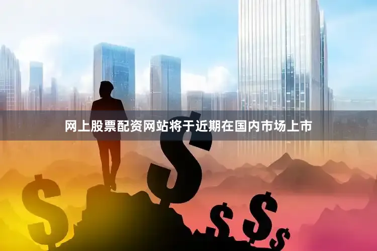 网上股票配资网站将于近期在国内市场上市