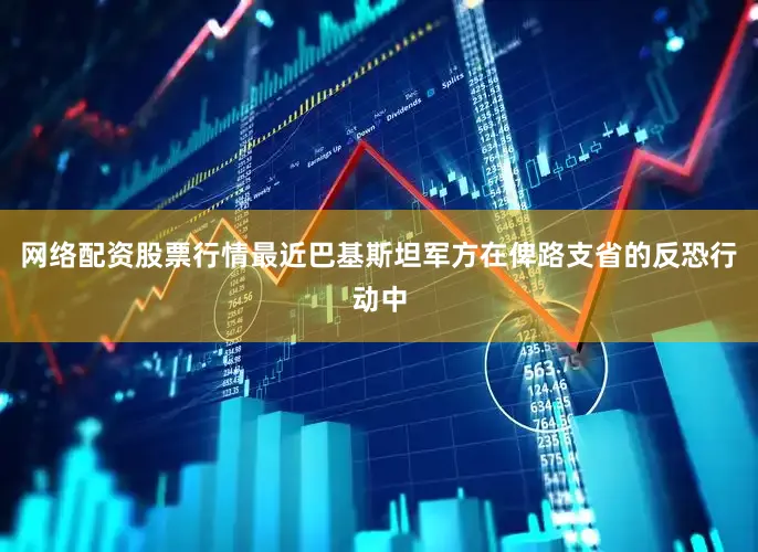 网络配资股票行情最近巴基斯坦军方在俾路支省的反恐行动中