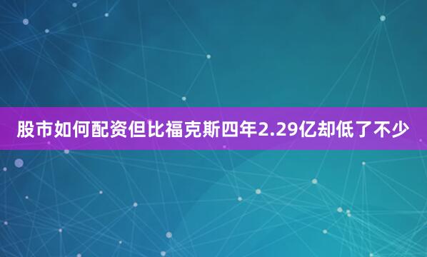 股市如何配资但比福克斯四年2.29亿却低了不少