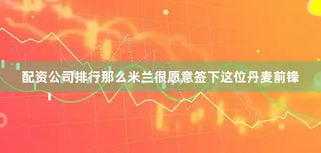 配资公司排行那么米兰很愿意签下这位丹麦前锋