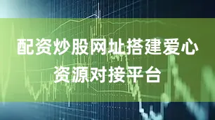 配资炒股网址搭建爱心资源对接平台