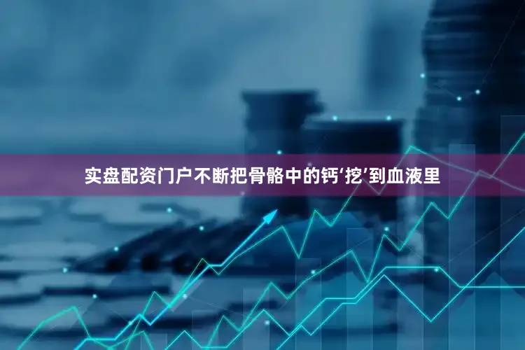 实盘配资门户不断把骨骼中的钙‘挖’到血液里