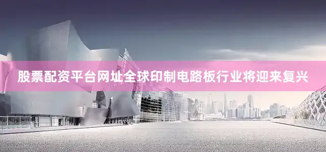 股票配资平台网址全球印制电路板行业将迎来复兴