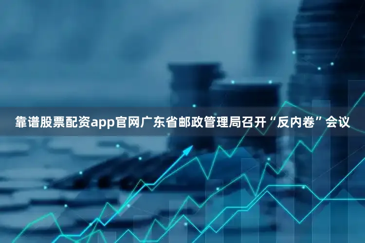 靠谱股票配资app官网广东省邮政管理局召开“反内卷”会议