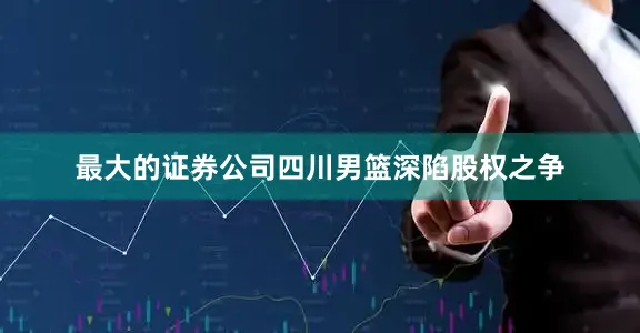 最大的证券公司四川男篮深陷股权之争