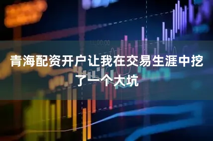 青海配资开户让我在交易生涯中挖了一个大坑