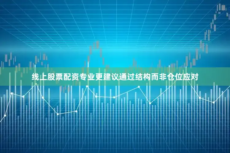线上股票配资专业更建议通过结构而非仓位应对