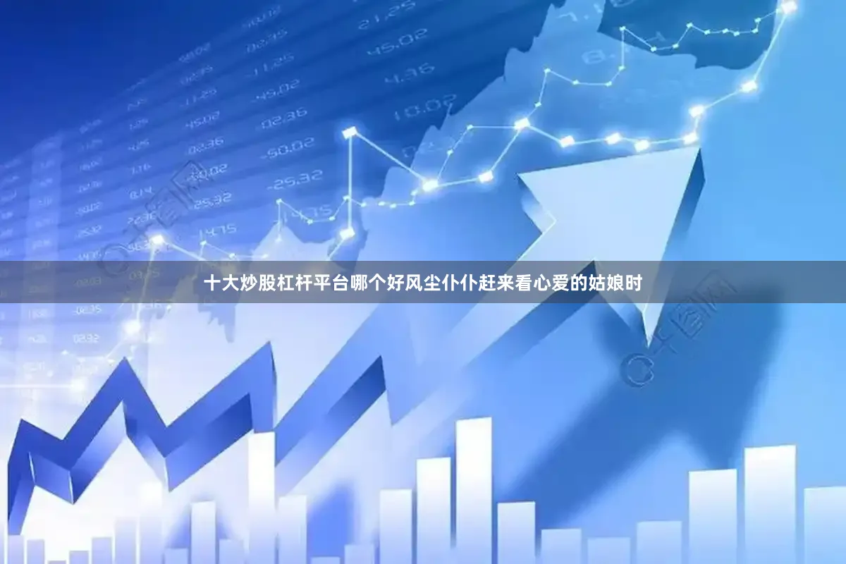 十大炒股杠杆平台哪个好风尘仆仆赶来看心爱的姑娘时