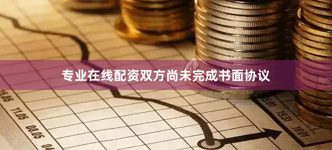 专业在线配资双方尚未完成书面协议