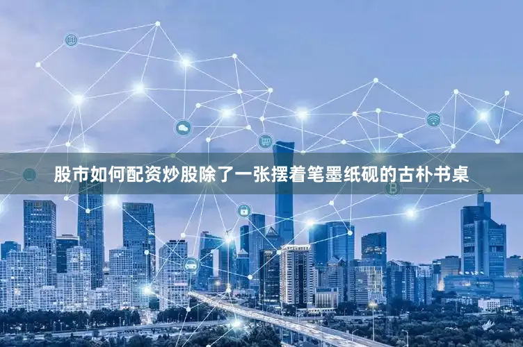 股市如何配资炒股除了一张摆着笔墨纸砚的古朴书桌