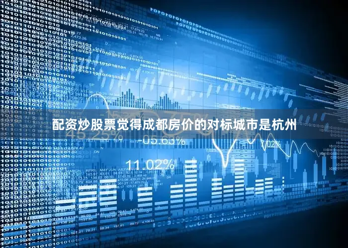 配资炒股票觉得成都房价的对标城市是杭州