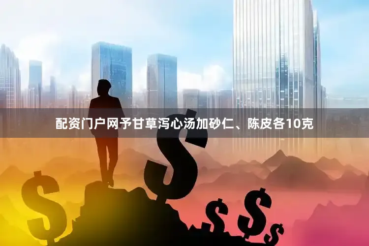 配资门户网予甘草泻心汤加砂仁、陈皮各10克