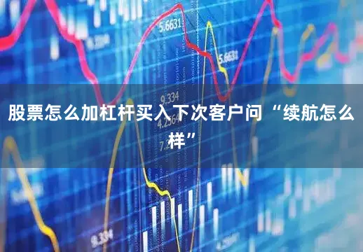 股票怎么加杠杆买入下次客户问 “续航怎么样”