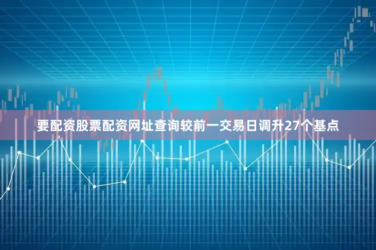 要配资股票配资网址查询较前一交易日调升27个基点