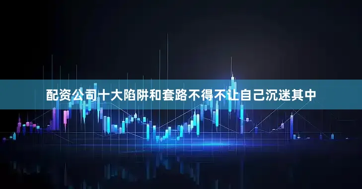 配资公司十大陷阱和套路不得不让自己沉迷其中