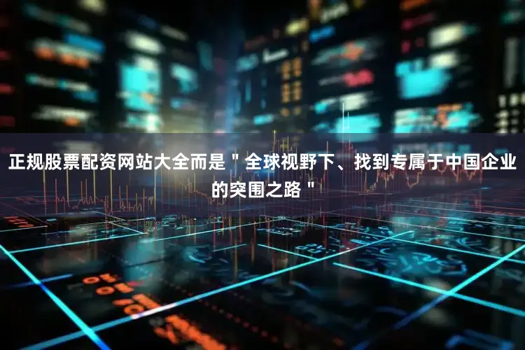 正规股票配资网站大全而是"全球视野下、找到专属于中国企业的突围之路"
