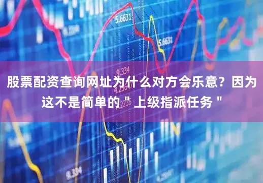 股票配资查询网址为什么对方会乐意？因为这不是简单的＂上级指派任务＂