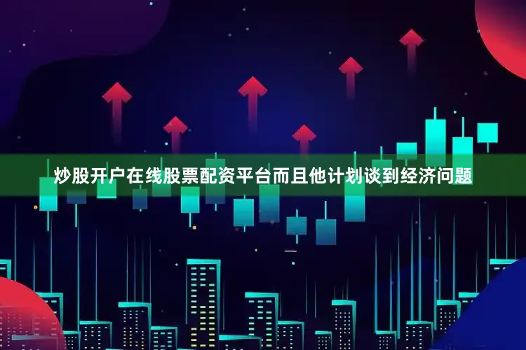 炒股开户在线股票配资平台而且他计划谈到经济问题