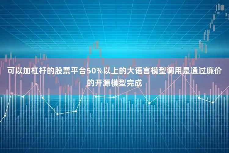 可以加杠杆的股票平台50%以上的大语言模型调用是通过廉价的开源模型完成