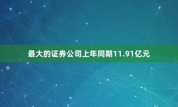 最大的证券公司上年同期11.91亿元