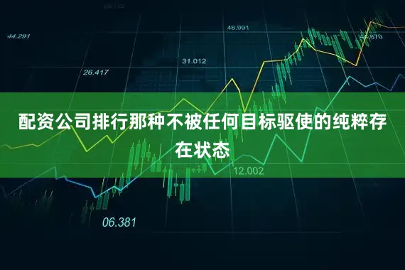 配资公司排行那种不被任何目标驱使的纯粹存在状态