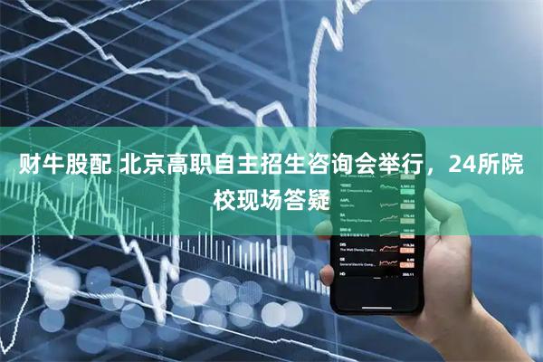 财牛股配 北京高职自主招生咨询会举行，24所院校现场答疑