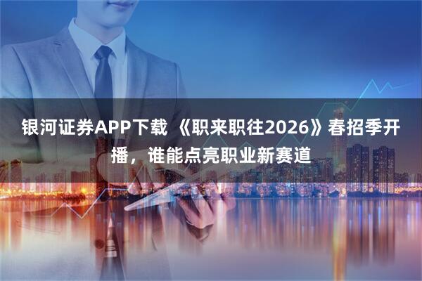 银河证券APP下载 《职来职往2026》春招季开播，谁能点亮职业新赛道