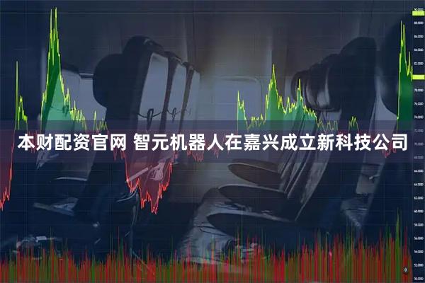 本财配资官网 智元机器人在嘉兴成立新科技公司