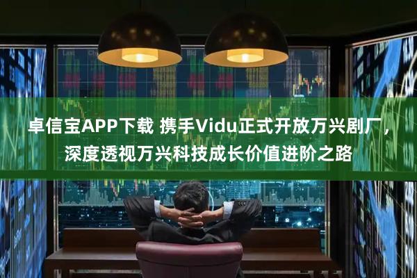卓信宝APP下载 携手Vidu正式开放万兴剧厂，深度透视万兴科技成长价值进阶之路