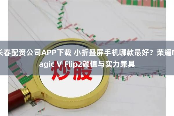 长春配资公司APP下载 小折叠屏手机哪款最好？荣耀Magic V Flip2颜值与实力兼具