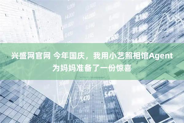 兴盛网官网 今年国庆，我用小艺照相馆Agent为妈妈准备了一份惊喜