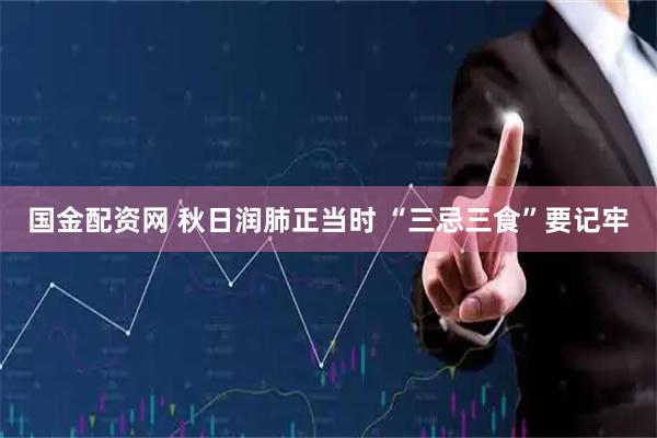 国金配资网 秋日润肺正当时 “三忌三食”要记牢
