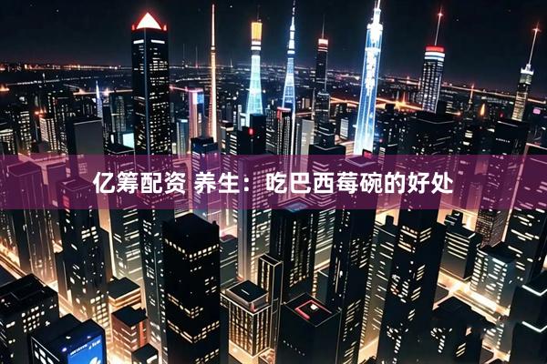 亿筹配资 养生：吃巴西莓碗的好处
