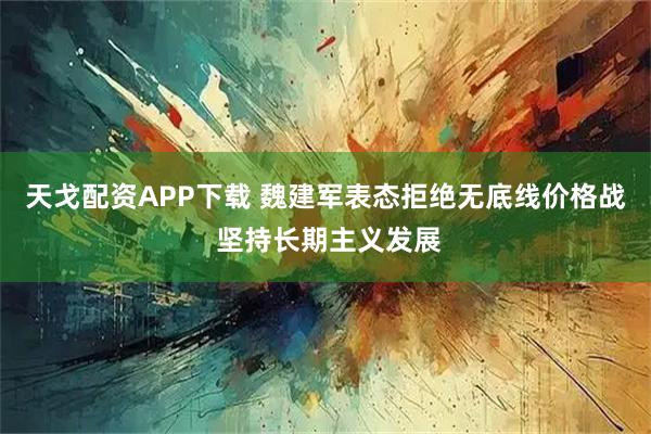 天戈配资APP下载 魏建军表态拒绝无底线价格战 坚持长期主义发展