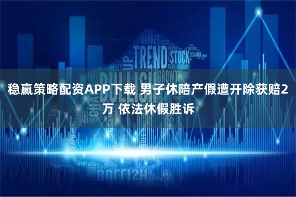 稳赢策略配资APP下载 男子休陪产假遭开除获赔2万 依法休假胜诉