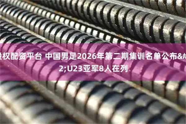 股权配资平台 中国男足2026年第二期集训名单公布 U23亚军8人在列