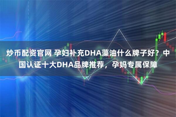 炒币配资官网 孕妇补充DHA藻油什么牌子好？中国认证十大DHA品牌推荐，孕妈专属保障