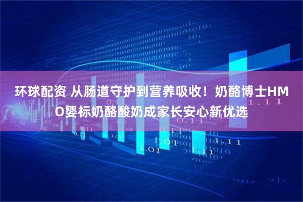 环球配资 从肠道守护到营养吸收！奶酪博士HMO婴标奶酪酸奶成家长安心新优选