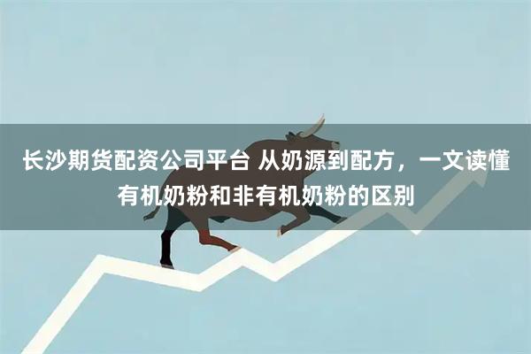 长沙期货配资公司平台 从奶源到配方，一文读懂有机奶粉和非有机奶粉的区别