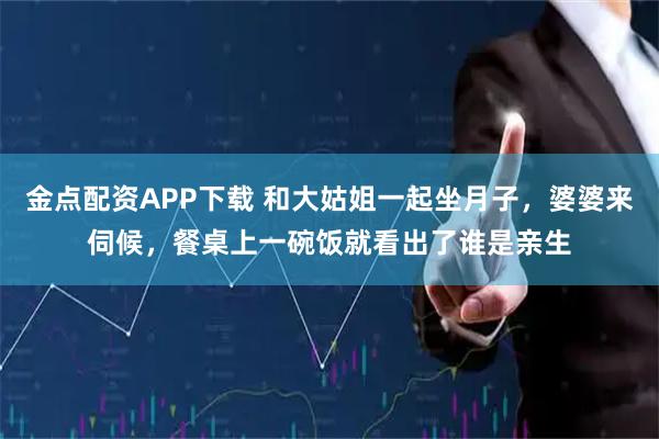 金点配资APP下载 和大姑姐一起坐月子，婆婆来伺候，餐桌上一碗饭就看出了谁是亲生