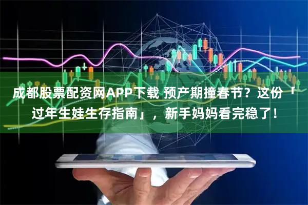 成都股票配资网APP下载 预产期撞春节？这份「过年生娃生存指南」，新手妈妈看完稳了！