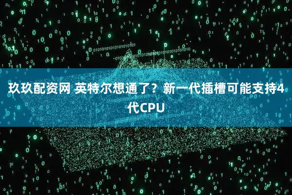 玖玖配资网 英特尔想通了？新一代插槽可能支持4代CPU