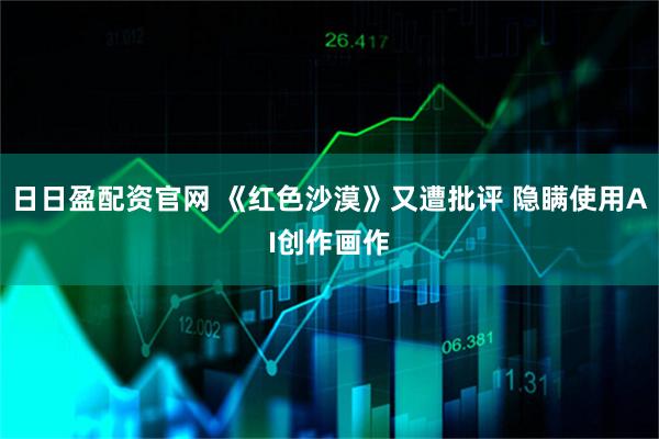 日日盈配资官网 《红色沙漠》又遭批评 隐瞒使用AI创作画作