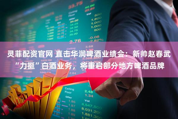 灵菲配资官网 直击华润啤酒业绩会：新帅赵春武“力挺”白酒业务，将重启部分地方啤酒品牌