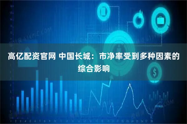 高亿配资官网 中国长城：市净率受到多种因素的综合影响