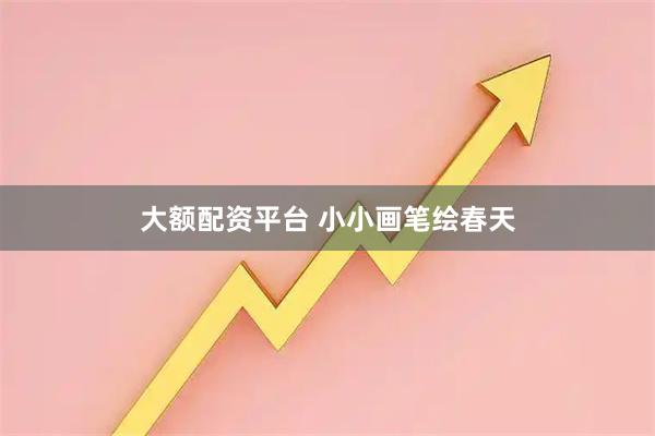大额配资平台 小小画笔绘春天