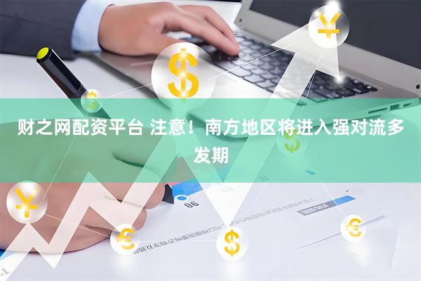 财之网配资平台 注意！南方地区将进入强对流多发期