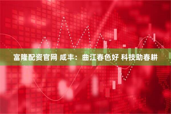 富隆配资官网 咸丰：曲江春色好 科技助春耕