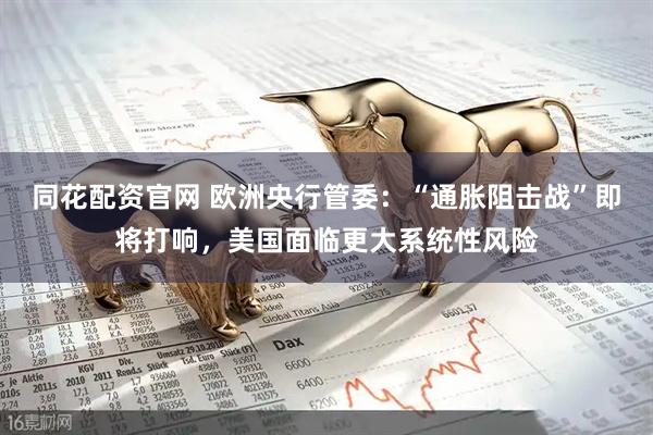 同花配资官网 欧洲央行管委：“通胀阻击战”即将打响，美国面临更大系统性风险