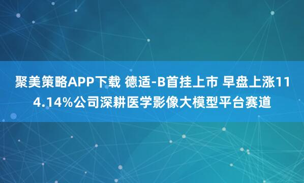 聚美策略APP下载 德适-B首挂上市 早盘上涨114.14%公司深耕医学影像大模型平台赛道